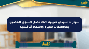 سيارات سيدان صينية 2025 تصل السوق المصري بمواصفات مميزة وأسعار تنافسية